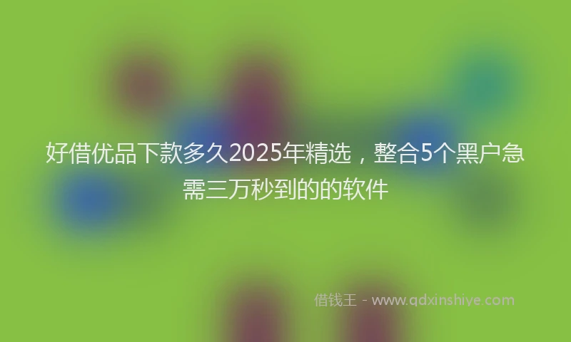 好借优品下款多久2025年精选，整合5个黑户急需三万秒到的的软件