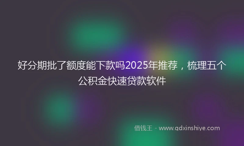 好分期批了额度能下款吗2025年推荐，梳理五个公积金快速贷款软件