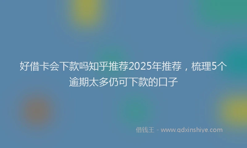 好借卡会下款吗知乎推荐2025年推荐，梳理5个逾期太多仍可下款的口子