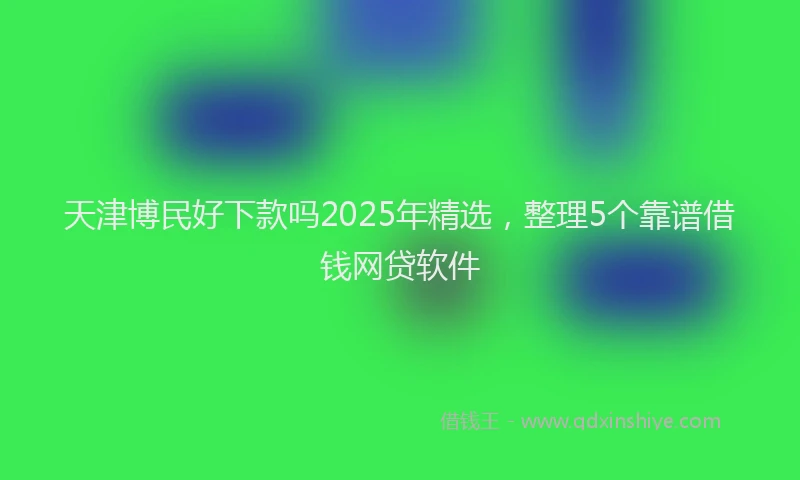 天津博民好下款吗2025年精选，整理5个靠谱借钱网贷软件