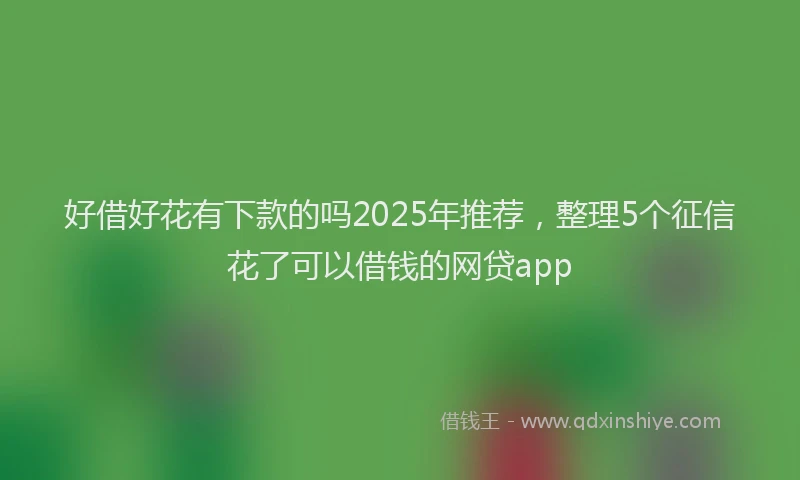 好借好花有下款的吗2025年推荐，整理5个征信花了可以借钱的网贷app