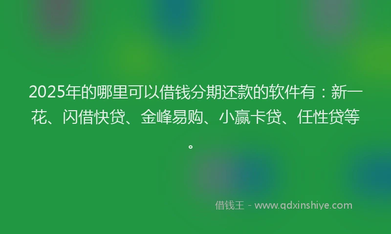 2025年的哪里可以借钱分期还款的软件有：新一花、闪借快贷、金峰易购、小赢卡贷、任性贷等。