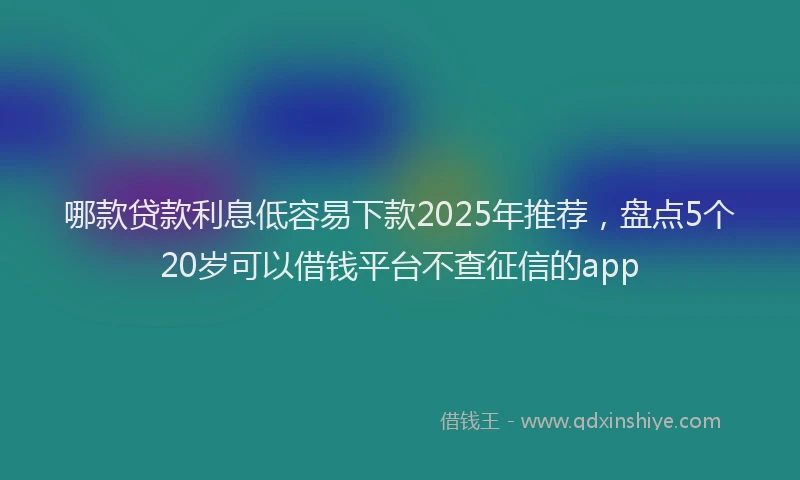 哪款贷款利息低容易下款2025年推荐，盘点5个20岁可以借钱平台不查征信的app