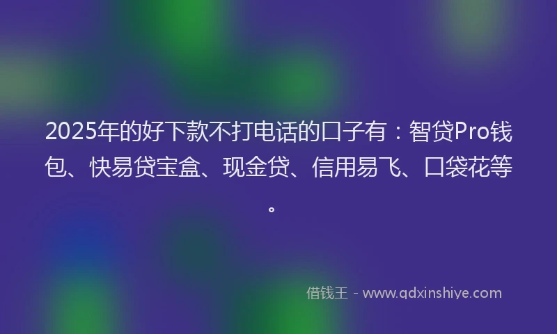 2025年的好下款不打电话的口子有：智贷Pro钱包、快易贷宝盒、现金贷、信用易飞、口袋花等。