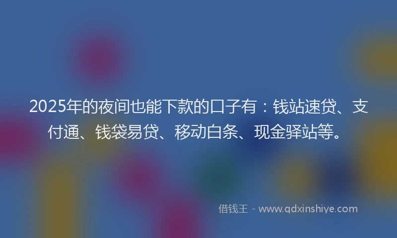 2025年的夜间也能下款的口子有：钱站速贷、支付通、钱袋易贷、移动白条、现金驿站等。