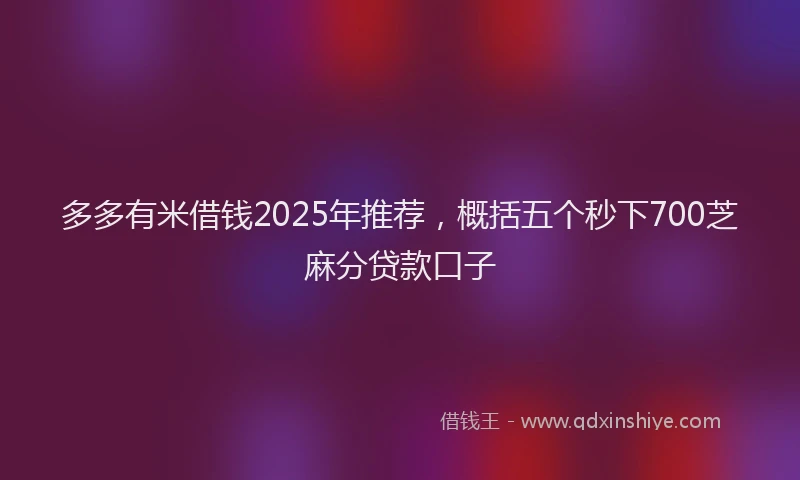 多多有米借钱2025年推荐，概括五个秒下700芝麻分贷款口子
