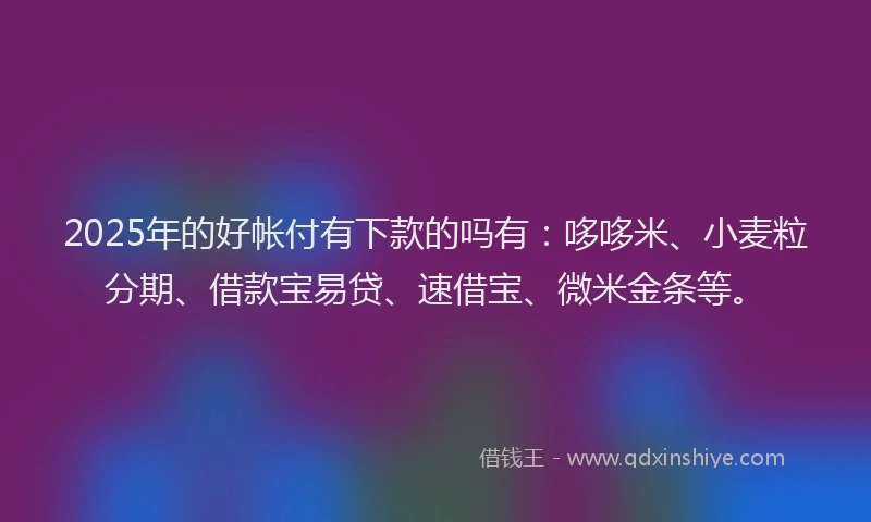 2025年的好帐付有下款的吗有：哆哆米、小麦粒分期、借款宝易贷、速借宝、微米金条等。