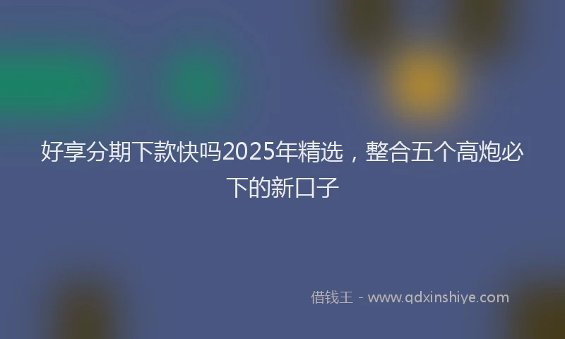 好享分期下款快吗2025年精选，整合五个高炮必下的新口子