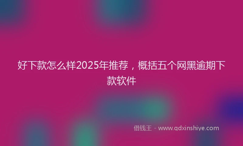 好下款怎么样2025年推荐，概括五个网黑逾期下款软件