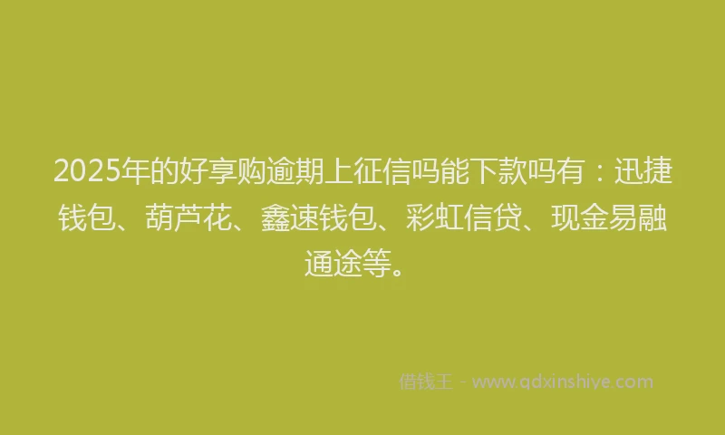2025年的好享购逾期上征信吗能下款吗有：迅捷钱包、葫芦花、鑫速钱包、彩虹信贷、现金易融通途等。
