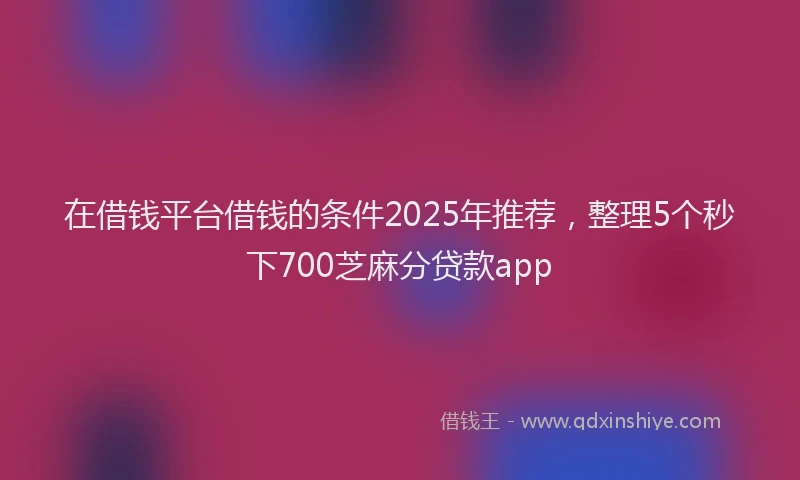 在借钱平台借钱的条件2025年推荐，整理5个秒下700芝麻分贷款app
