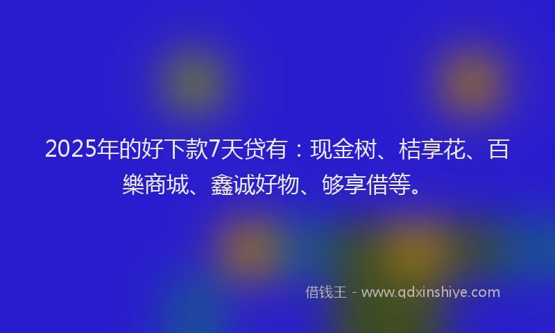 2025年的好下款7天贷有：现金树、桔享花、百樂商城、鑫诚好物、够享借等。