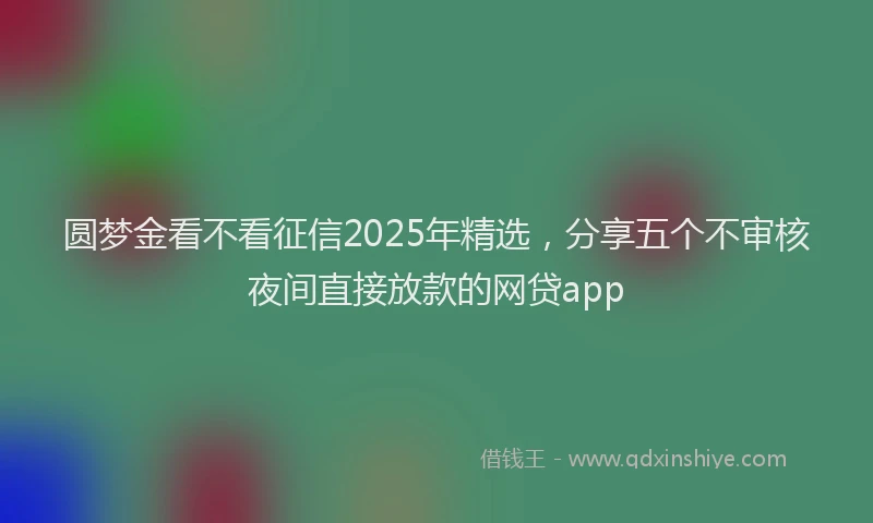 圆梦金看不看征信2025年精选，分享五个不审核夜间直接放款的网贷app