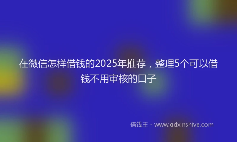 在微信怎样借钱的2025年推荐，整理5个可以借钱不用审核的口子