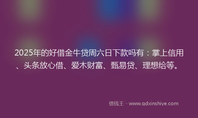 2025年的好借金牛贷周六日下款吗有：掌上信用、头条放心借、爱木财富、甄易贷、理想给等。