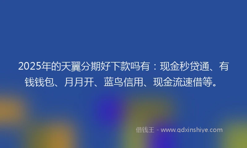 2025年的天翼分期好下款吗有：现金秒贷通、有钱钱包、月月开、蓝鸟信用、现金流速借等。