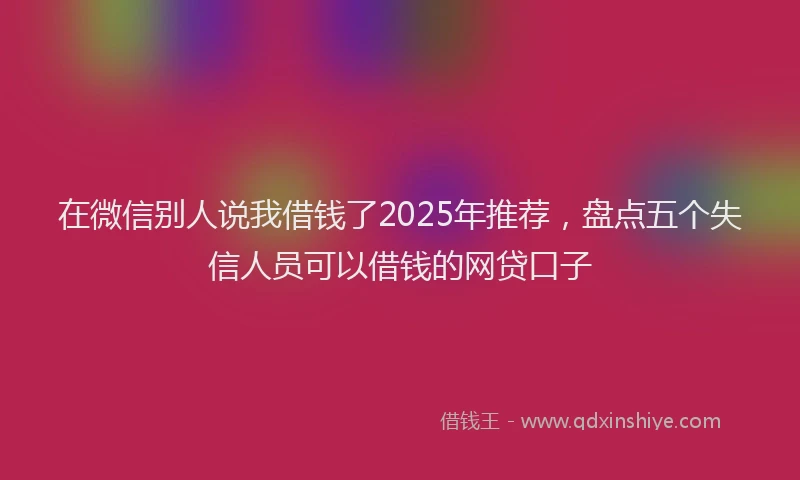 在微信别人说我借钱了2025年推荐，盘点五个失信人员可以借钱的网贷口子