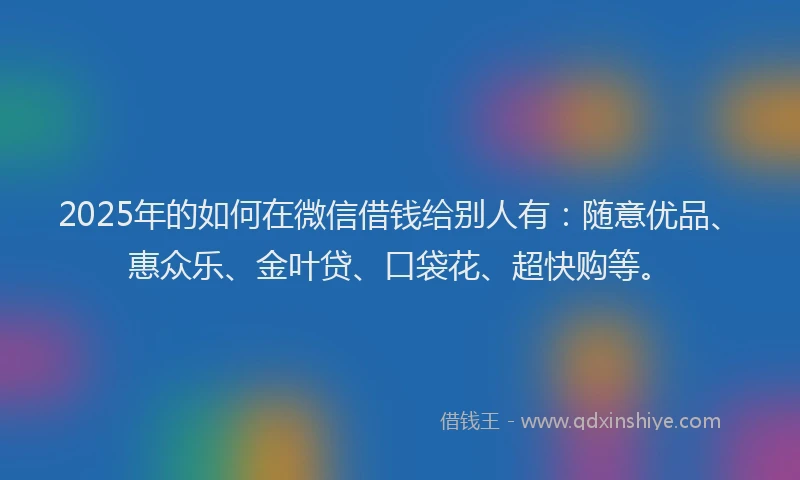 2025年的如何在微信借钱给别人有：随意优品、惠众乐、金叶贷、口袋花、超快购等。