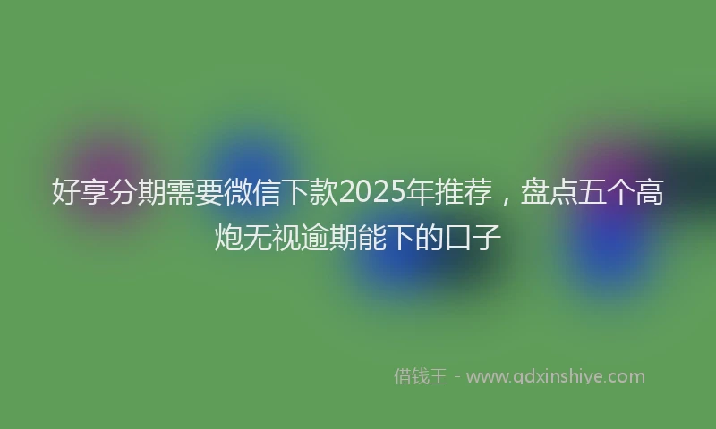 好享分期需要微信下款2025年推荐，盘点五个高炮无视逾期能下的口子