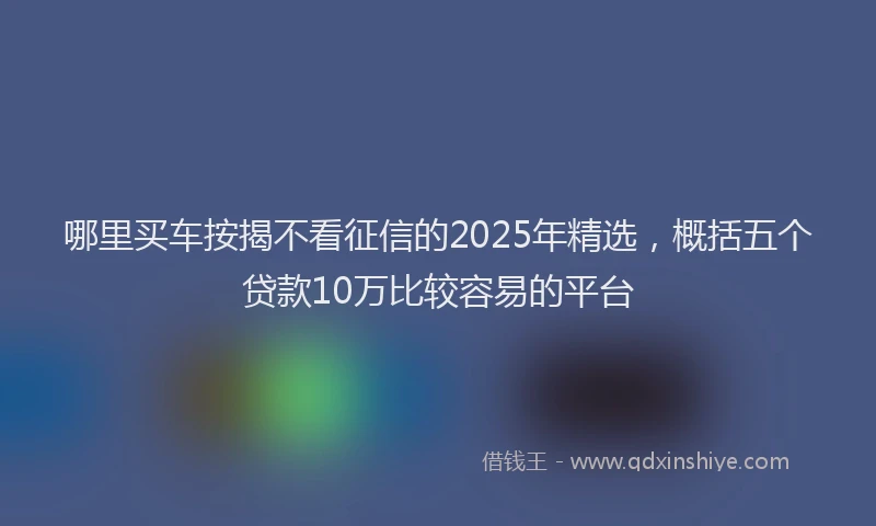 哪里买车按揭不看征信的2025年精选，概括五个贷款10万比较容易的平台