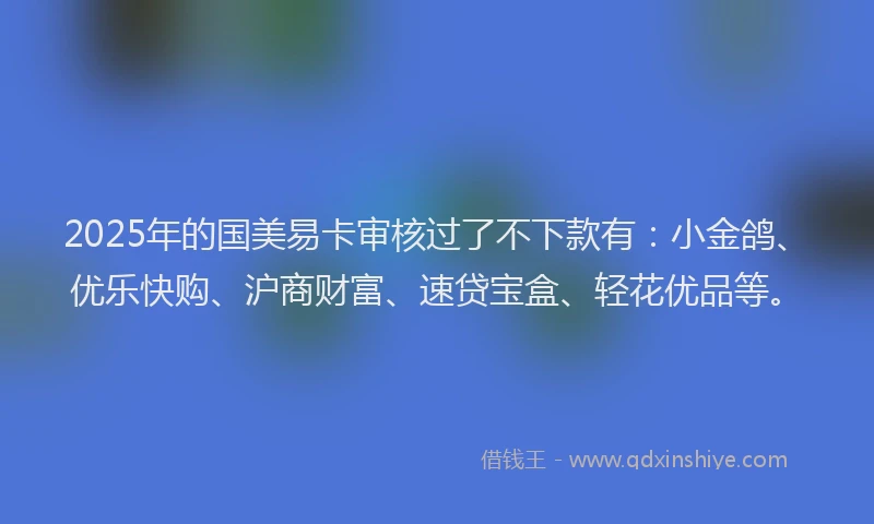 2025年的国美易卡审核过了不下款有：小金鸽、优乐快购、沪商财富、速贷宝盒、轻花优品等。