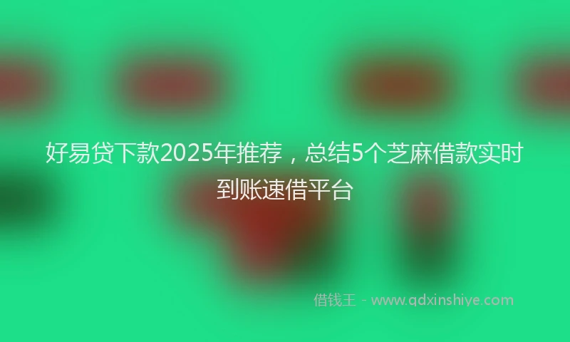 好易贷下款2025年推荐，总结5个芝麻借款实时到账速借平台