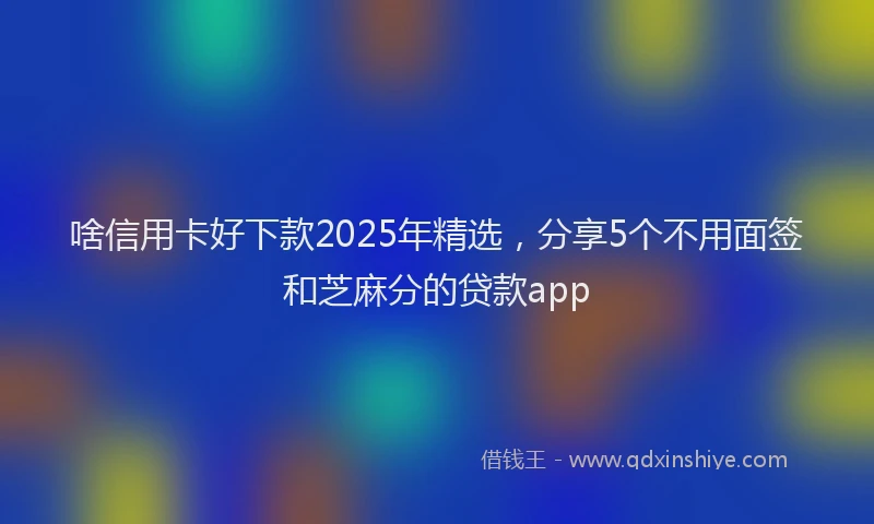 啥信用卡好下款2025年精选，分享5个不用面签和芝麻分的贷款app