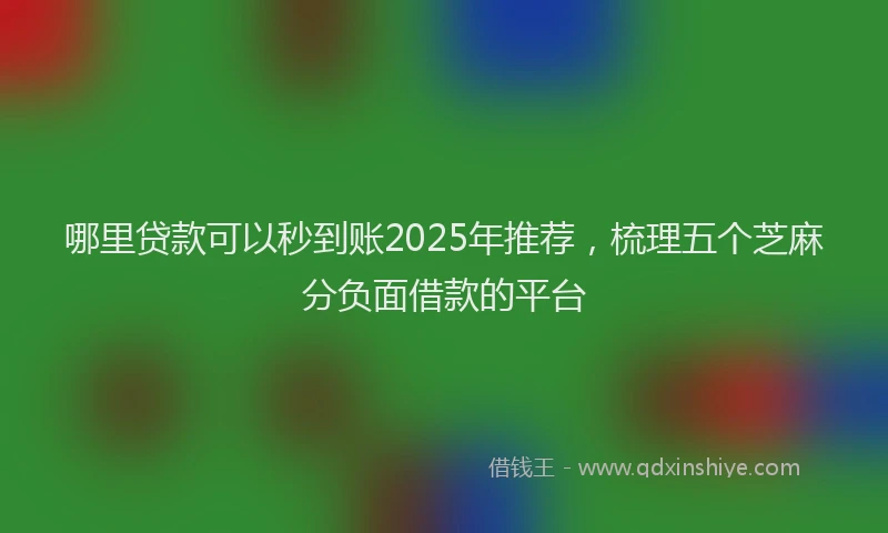 哪里贷款可以秒到账2025年推荐，梳理五个芝麻分负面借款的平台