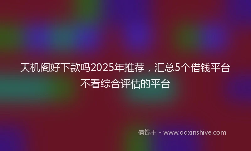 天机阁好下款吗2025年推荐，汇总5个借钱平台不看综合评估的平台