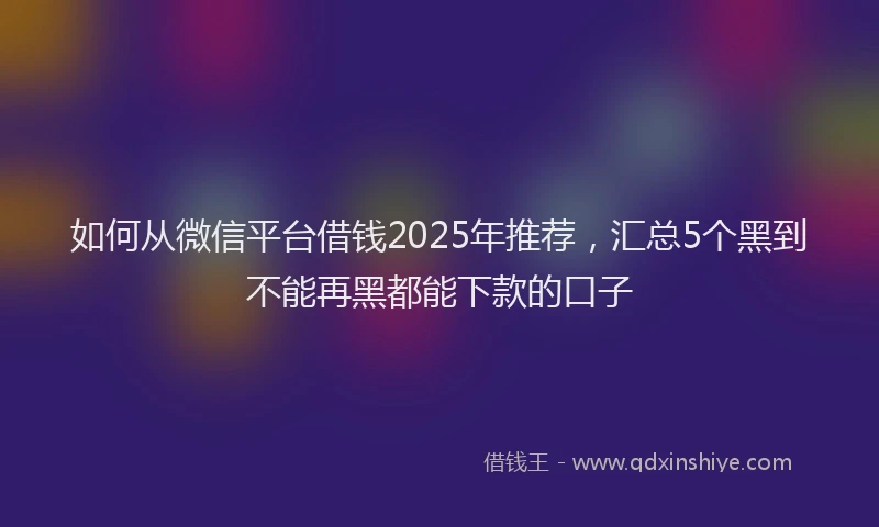 如何从微信平台借钱2025年推荐，汇总5个黑到不能再黑都能下款的口子