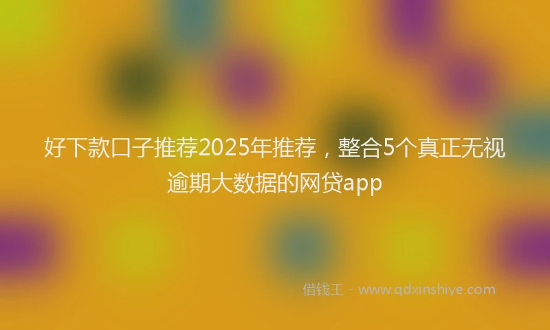 好下款口子推荐2025年推荐，整合5个真正无视逾期大数据的网贷app
