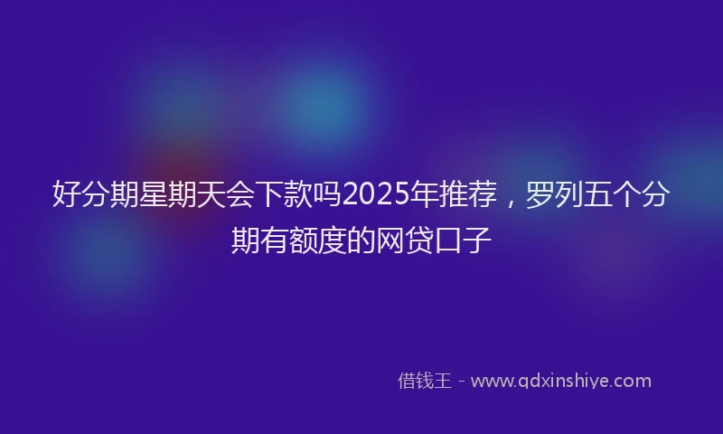 好分期星期天会下款吗2025年推荐，罗列五个分期有额度的网贷口子