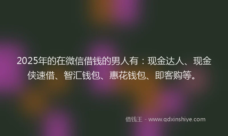 2025年的在微信借钱的男人有：现金达人、现金侠速借、智汇钱包、惠花钱包、即客购等。