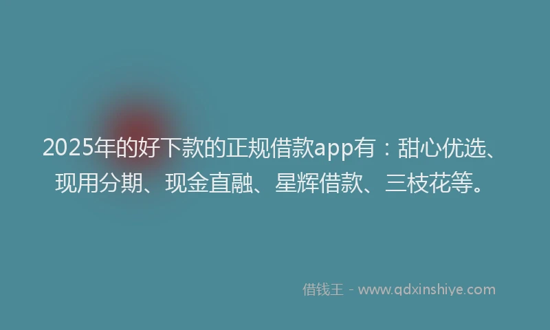 2025年的好下款的正规借款app有：甜心优选、现用分期、现金直融、星辉借款、三枝花等。