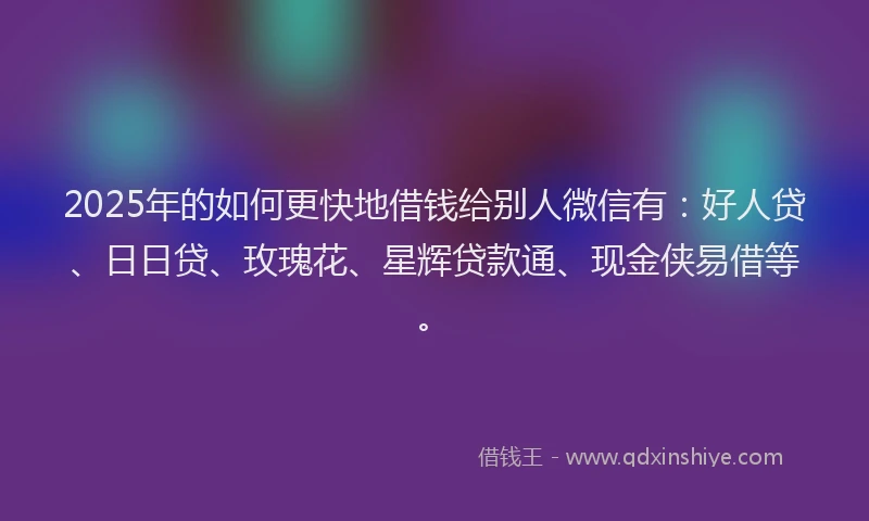 2025年的如何更快地借钱给别人微信有：好人贷、日日贷、玫瑰花、星辉贷款通、现金侠易借等。