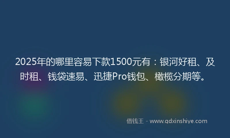2025年的哪里容易下款1500元有：银河好租、及时租、钱袋速易、迅捷Pro钱包、橄榄分期等。