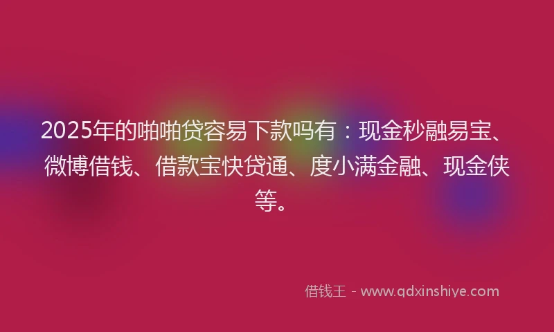 2025年的啪啪贷容易下款吗有：现金秒融易宝、微博借钱、借款宝快贷通、度小满金融、现金侠等。