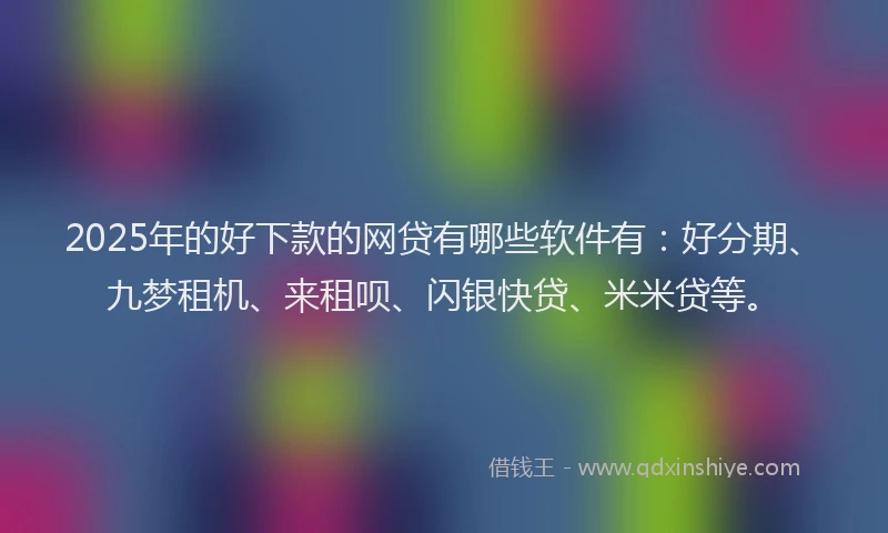 2025年的好下款的网贷有哪些软件有：好分期、九梦租机、来租呗、闪银快贷、米米贷等。