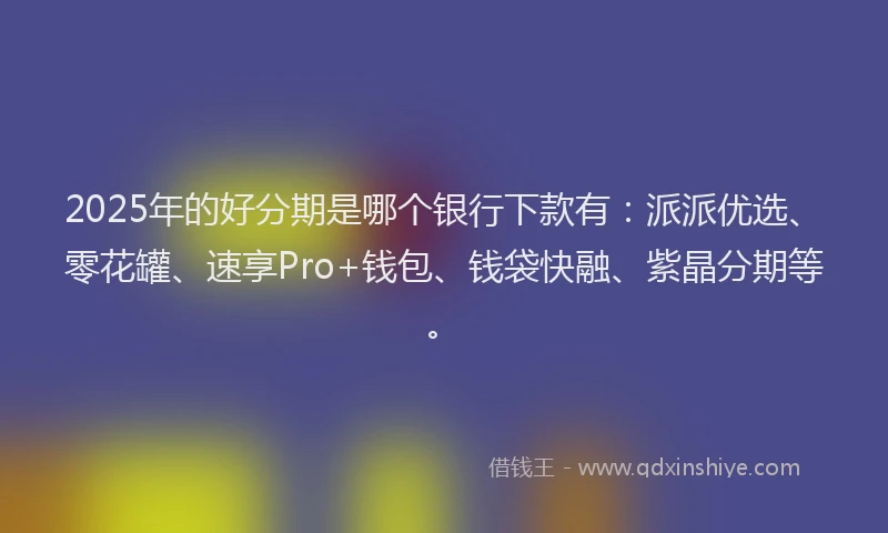 2025年的好分期是哪个银行下款有：派派优选、零花罐、速享Pro+钱包、钱袋快融、紫晶分期等。