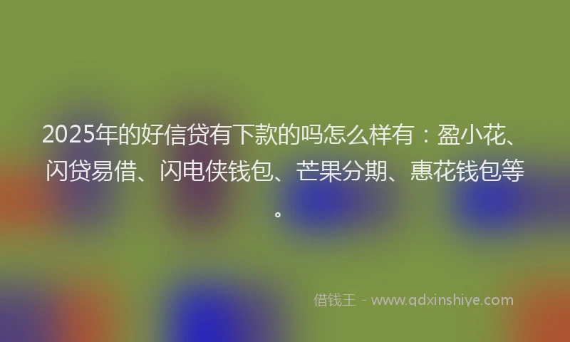 2025年的好信贷有下款的吗怎么样有：盈小花、闪贷易借、闪电侠钱包、芒果分期、惠花钱包等。