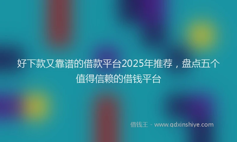 好下款又靠谱的借款平台2025年推荐，盘点五个值得信赖的借钱平台