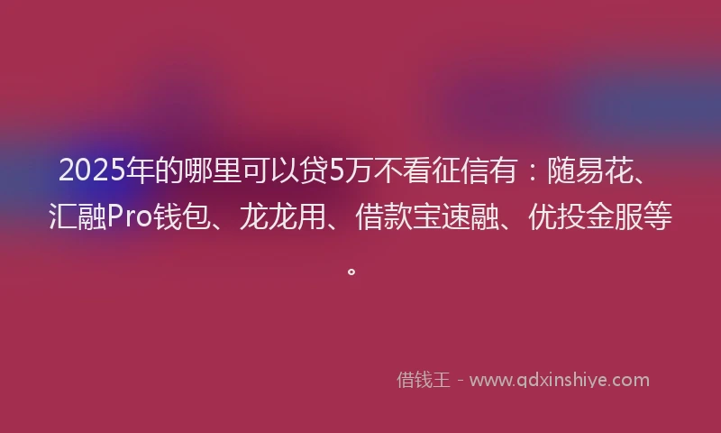 2025年的哪里可以贷5万不看征信有：随易花、汇融Pro钱包、龙龙用、借款宝速融、优投金服等。