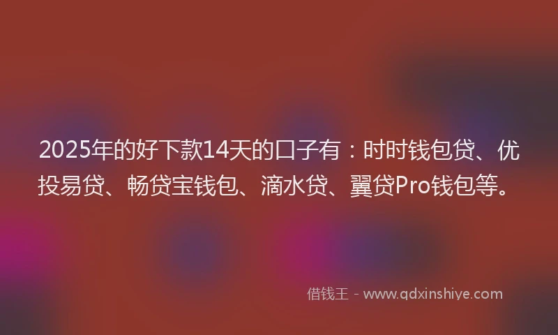 2025年的好下款14天的口子有：时时钱包贷、优投易贷、畅贷宝钱包、滴水贷、翼贷Pro钱包等。