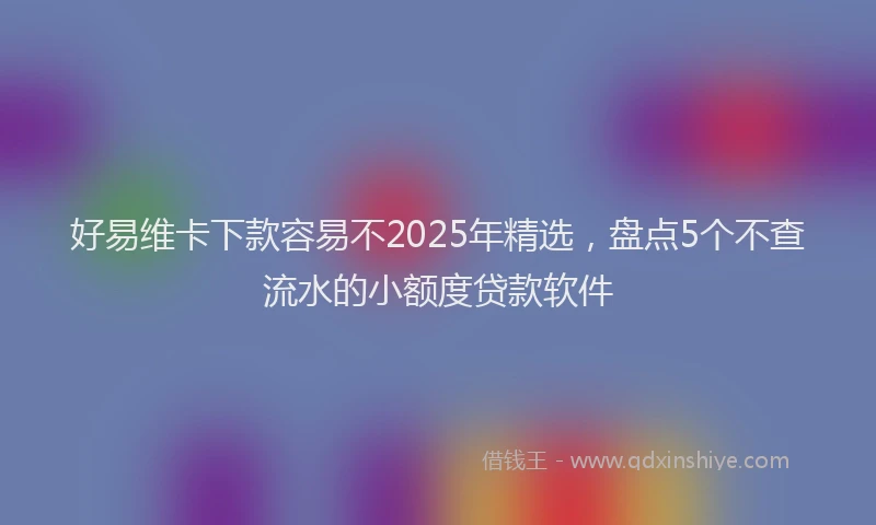 好易维卡下款容易不2025年精选，盘点5个不查流水的小额度贷款软件