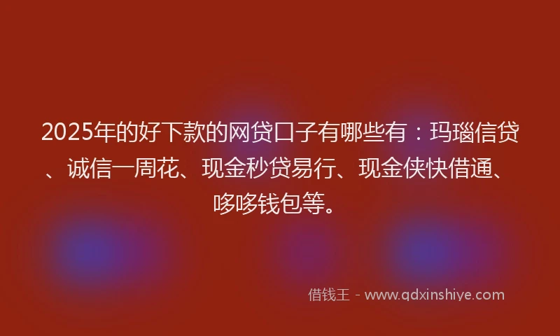 2025年的好下款的网贷口子有哪些有：玛瑙信贷、诚信一周花、现金秒贷易行、现金侠快借通、哆哆钱包等。