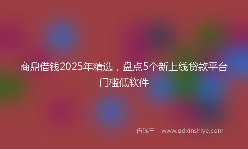商鼎借钱2025年精选，盘点5个新上线贷款平台门槛低软件