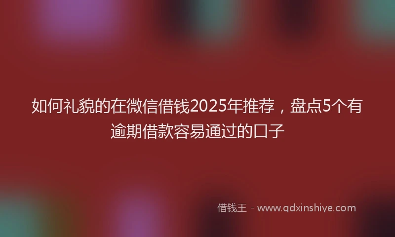 如何礼貌的在微信借钱2025年推荐，盘点5个有逾期借款容易通过的口子
