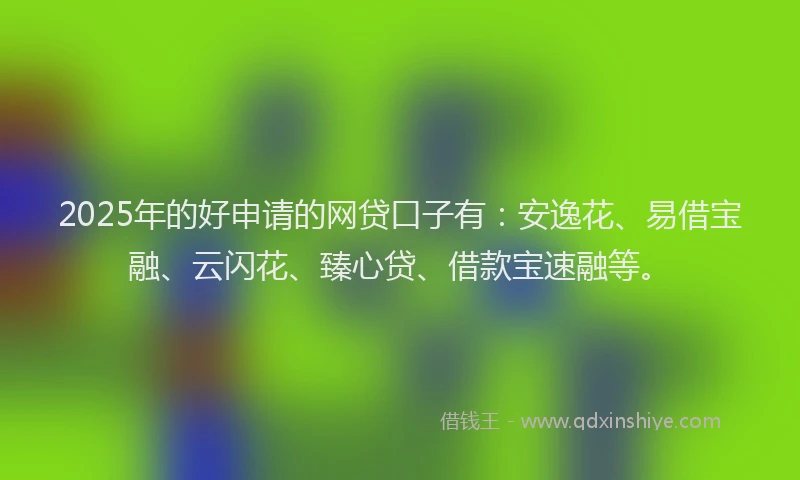 2025年的好申请的网贷口子有：安逸花、易借宝融、云闪花、臻心贷、借款宝速融等。