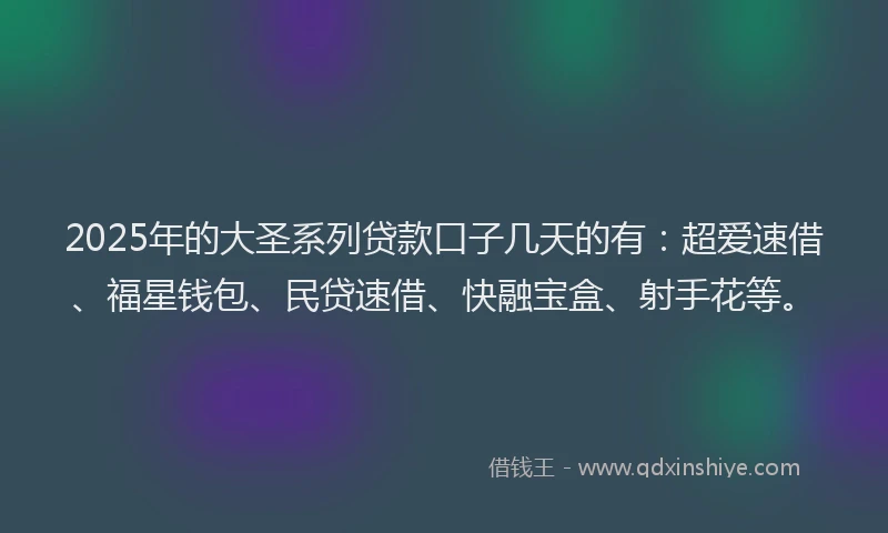 2025年的大圣系列贷款口子几天的有：超爱速借、福星钱包、民贷速借、快融宝盒、射手花等。