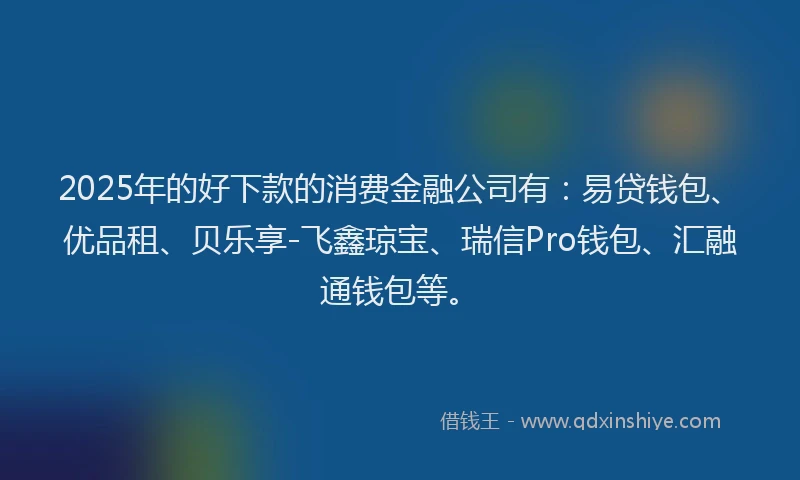 2025年的好下款的消费金融公司有：易贷钱包、优品租、贝乐享-飞鑫琼宝、瑞信Pro钱包、汇融通钱包等。
